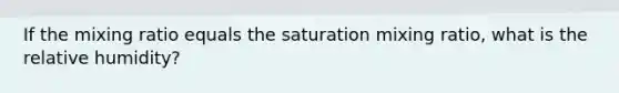 If the mixing ratio equals the saturation mixing ratio, what is the relative humidity?