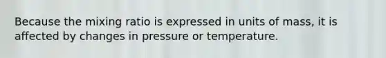 Because the mixing ratio is expressed in units of mass, it is affected by changes in pressure or temperature.