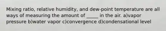 Mixing ratio, relative humidity, and dew-point temperature are all ways of measuring the amount of _____ in the air. a)vapor pressure b)water vapor c)convergence d)condensational level