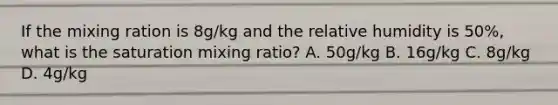 If the mixing ration is 8g/kg and the relative humidity is 50%, what is the saturation mixing ratio? A. 50g/kg B. 16g/kg C. 8g/kg D. 4g/kg