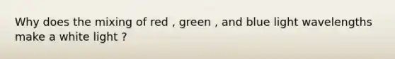 Why does the mixing of red , green , and blue light wavelengths make a white light ?
