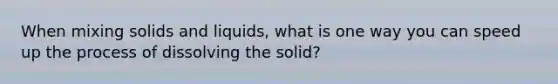 When mixing solids and liquids, what is one way you can speed up the process of dissolving the solid?