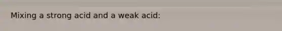 Mixing a strong acid and a weak acid: