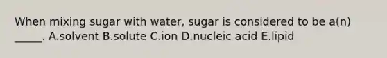 When mixing sugar with water, sugar is considered to be a(n) _____. A.solvent B.solute C.ion D.nucleic acid E.lipid