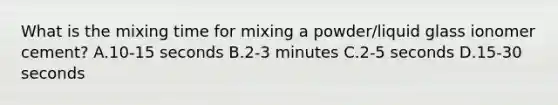 What is the mixing time for mixing a powder/liquid glass ionomer cement? A.10-15 seconds B.2-3 minutes C.2-5 seconds D.15-30 seconds