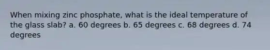 When mixing zinc phosphate, what is the ideal temperature of the glass slab? a. 60 degrees b. 65 degrees c. 68 degrees d. 74 degrees