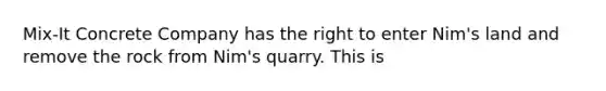 Mix-It Concrete Company has the right to enter Nim's land and remove the rock from Nim's quarry. This is