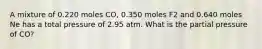 A mixture of 0.220 moles CO, 0.350 moles F2 and 0.640 moles Ne has a total pressure of 2.95 atm. What is the partial pressure of CO?