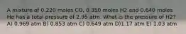 A mixture of 0.220 moles CO, 0.350 moles H2 and 0.640 moles He has a total pressure of 2.95 atm. What is the pressure of H2? A) 0.969 atm B) 0.853 atm C) 0.649 atm D)1.17 atm E) 1.03 atm