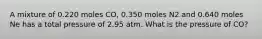 A mixture of 0.220 moles CO, 0.350 moles N2 and 0.640 moles Ne has a total pressure of 2.95 atm. What is the pressure of CO?