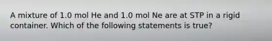 A mixture of 1.0 mol He and 1.0 mol Ne are at STP in a rigid container. Which of the following statements is true?