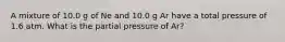 A mixture of 10.0 g of Ne and 10.0 g Ar have a total pressure of 1.6 atm. What is the partial pressure of Ar?