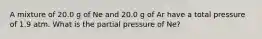 A mixture of 20.0 g of Ne and 20.0 g of Ar have a total pressure of 1.9 atm. What is the partial pressure of Ne?