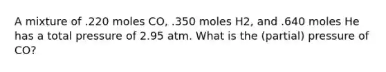 A mixture of .220 moles CO, .350 moles H2, and .640 moles He has a total pressure of 2.95 atm. What is the (partial) pressure of CO?