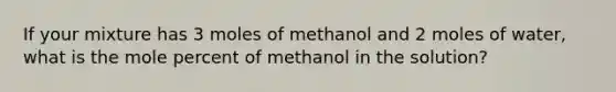 If your mixture has 3 moles of methanol and 2 moles of water, what is the mole percent of methanol in the solution?