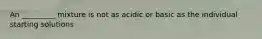 An _________ mixture is not as acidic or basic as the individual starting solutions