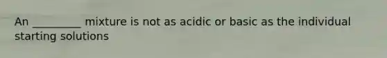 An _________ mixture is not as acidic or basic as the individual starting solutions