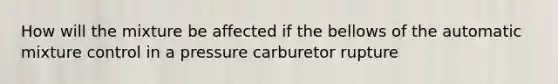 How will the mixture be affected if the bellows of the automatic mixture control in a pressure carburetor rupture