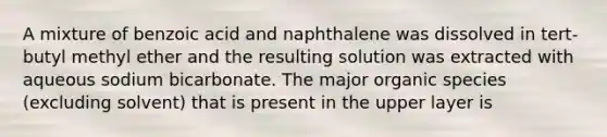 A mixture of benzoic acid and naphthalene was dissolved in tert-butyl methyl ether and the resulting solution was extracted with aqueous sodium bicarbonate. The major organic species (excluding solvent) that is present in the upper layer is