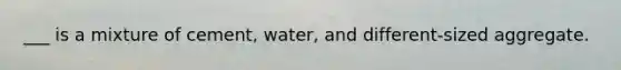 ___ is a mixture of cement, water, and different-sized aggregate.