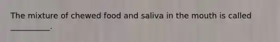 The mixture of chewed food and saliva in the mouth is called __________.