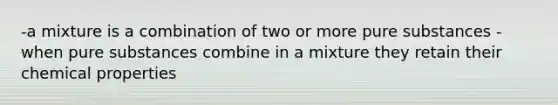 -a mixture is a combination of two or more pure substances -when pure substances combine in a mixture they retain their chemical properties