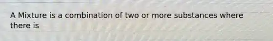 A Mixture is a combination of two or more substances where there is