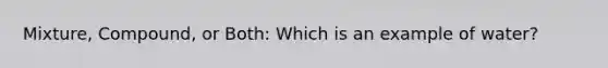 Mixture, Compound, or Both: Which is an example of water?