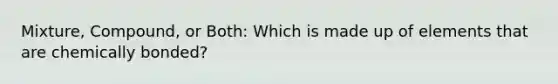 Mixture, Compound, or Both: Which is made up of elements that are chemically bonded?