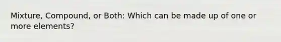 Mixture, Compound, or Both: Which can be made up of one or more elements?