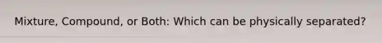 Mixture, Compound, or Both: Which can be physically separated?