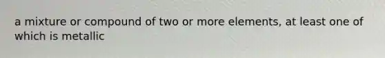 a mixture or compound of two or more elements, at least one of which is metallic