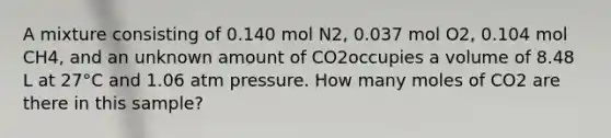 A mixture consisting of 0.140 mol N2, 0.037 mol O2, 0.104 mol CH4, and an unknown amount of CO2occupies a volume of 8.48 L at 27°C and 1.06 atm pressure. How many moles of CO2 are there in this sample?