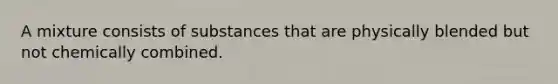 A mixture consists of substances that are physically blended but not chemically combined.