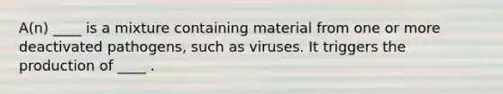 A(n) ____ is a mixture containing material from one or more deactivated pathogens, such as viruses. It triggers the production of ____ .