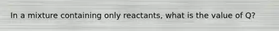 In a mixture containing only reactants, what is the value of Q?