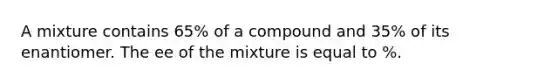 A mixture contains 65% of a compound and 35% of its enantiomer. The ee of the mixture is equal to %.