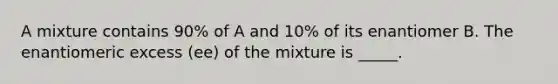 A mixture contains 90% of A and 10% of its enantiomer B. The enantiomeric excess (ee) of the mixture is _____.