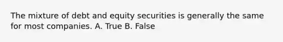 The mixture of debt and equity securities is generally the same for most companies. A. True B. False