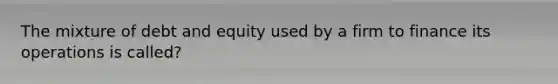 The mixture of debt and equity used by a firm to finance its operations is called?