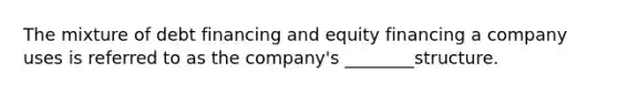 The mixture of debt financing and equity financing a company uses is referred to as the company's ________structure.