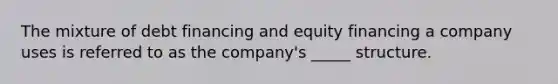 The mixture of debt financing and equity financing a company uses is referred to as the company's _____ structure.