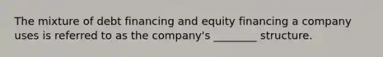 The mixture of debt financing and equity financing a company uses is referred to as the company's ________ structure.