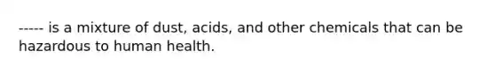 ----- is a mixture of dust, acids, and other chemicals that can be hazardous to human health.