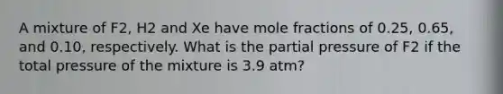 A mixture of F2, H2 and Xe have mole fractions of 0.25, 0.65, and 0.10, respectively. What is the partial pressure of F2 if the total pressure of the mixture is 3.9 atm?