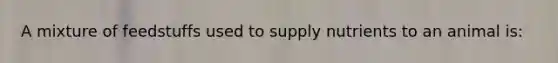 A mixture of feedstuffs used to supply nutrients to an animal is: