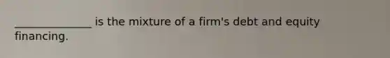 ______________ is the mixture of a firm's debt and equity financing.