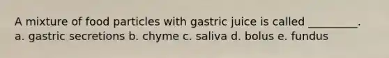 A mixture of food particles with gastric juice is called _________. a. gastric secretions b. chyme c. saliva d. bolus e. fundus