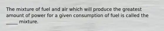 The mixture of fuel and air which will produce the greatest amount of power for a given consumption of fuel is called the _____ mixture.