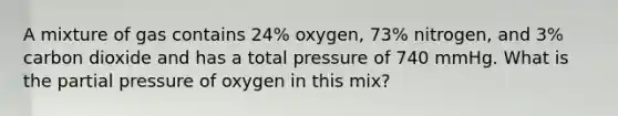 A mixture of gas contains 24% oxygen, 73% nitrogen, and 3% carbon dioxide and has a total pressure of 740 mmHg. What is the partial pressure of oxygen in this mix?